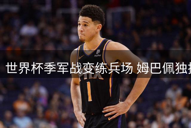 世界杯季军战变练兵场 姆巴佩独挑金靴争夺大梁