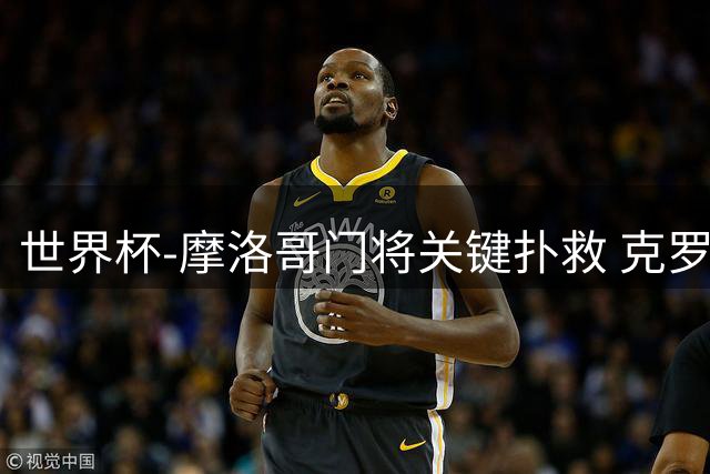世界杯-摩洛哥门将关键扑救 克罗地亚锋线哑火平