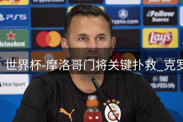 世界杯-摩洛哥门将关键扑救 克罗地亚锋线哑火平