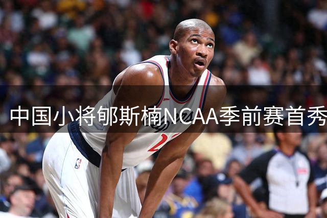 中国小将郇斯楠NCAA季前赛首秀亮眼 8分钟展现防守天赋