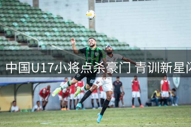 中国U17小将点杀豪门 青训新星闪耀申城重塑国足希望