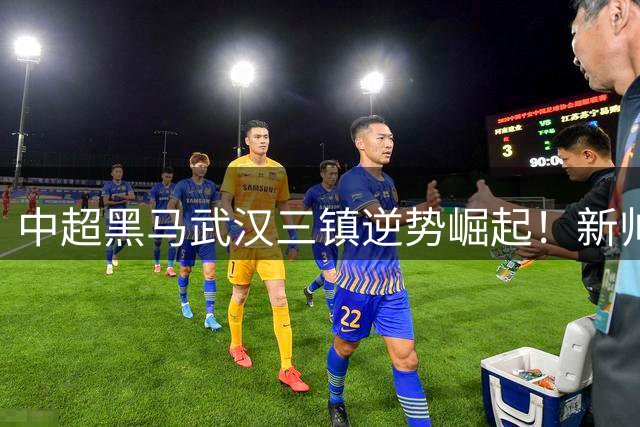中超黑马武汉三镇逆势崛起！新帅妙手激活全队 保级形势柳暗花明