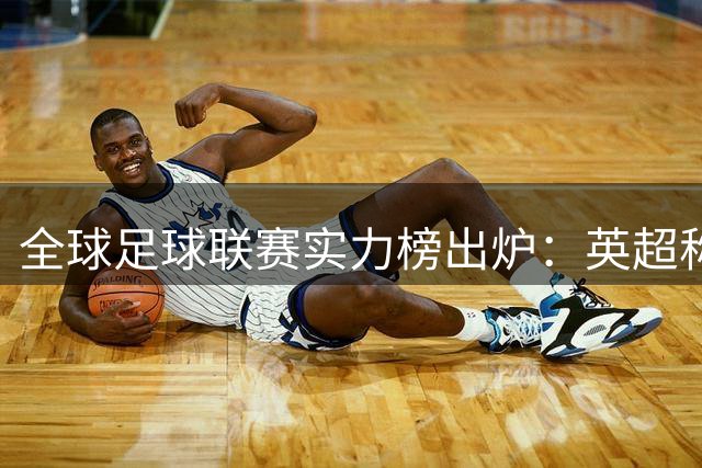全球足球联赛实力榜出炉：英超称霸，中超飙升29位排名第88