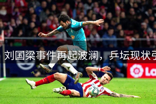 刘国梁事件再起波澜，乒坛现状引发关注