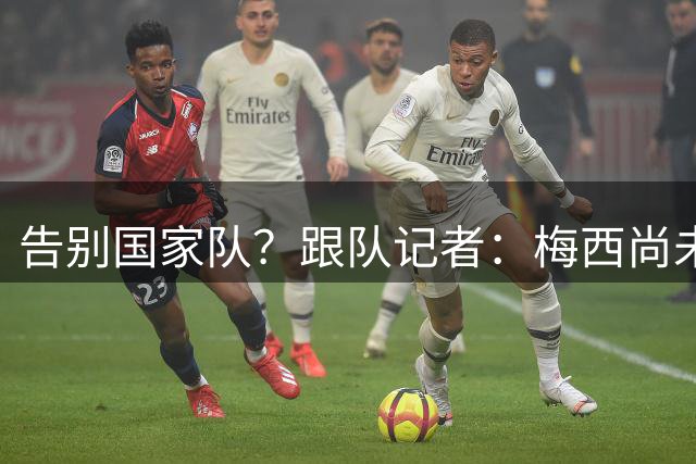 告别国家队？跟队记者：梅西尚未做出任何决定