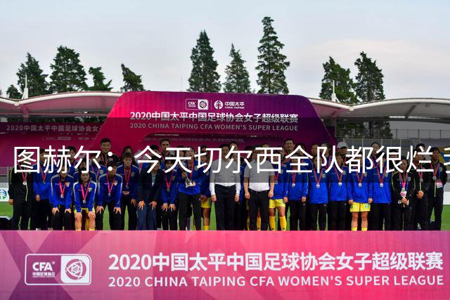 图赫尔：今天切尔西全队都很烂 我也不知道为什么