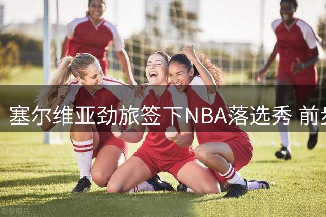 塞尔维亚劲旅签下NBA落选秀 前步行者后卫转战欧洲