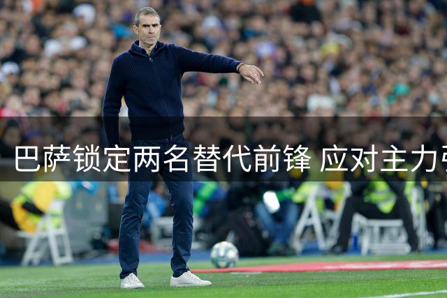 巴萨锁定两名替代前锋 应对主力引援失败局面