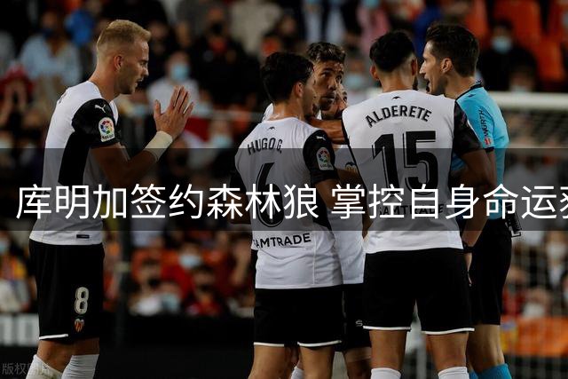 库明加签约森林狼 掌控自身命运获认可