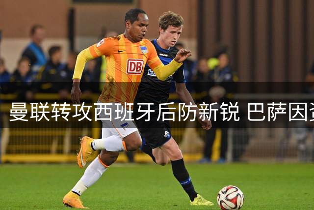 曼联转攻西班牙后防新锐 巴萨因资金问题错失签约良机