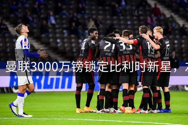 曼联3000万镑锁定比利时新星，左路补强计划启动
