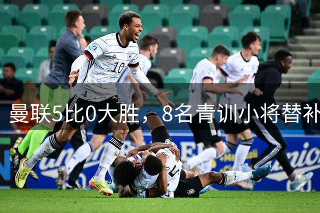 曼联5比0大胜，8名青训小将替补登场，5个进球4个来自自家孩子