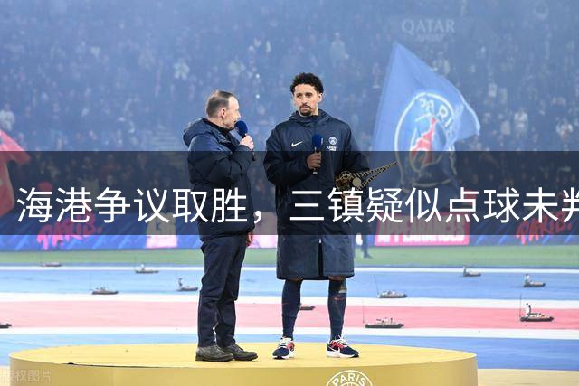 海港争议取胜，三镇疑似点球未判引热议