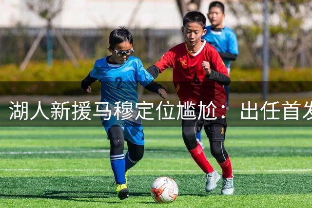 湖人新援马穆定位尴尬：出任首发大前锋并非好的选择