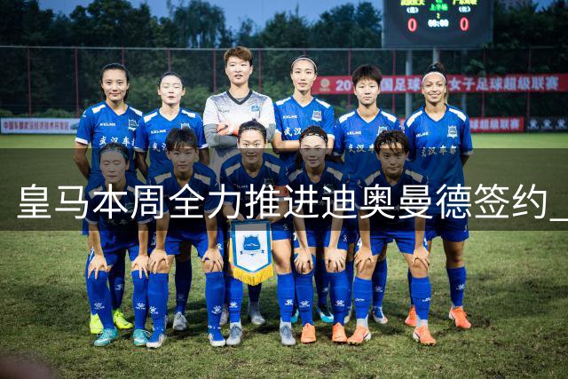 皇马本周全力推进迪奥曼德签约 罗德里转会谈判暂缓