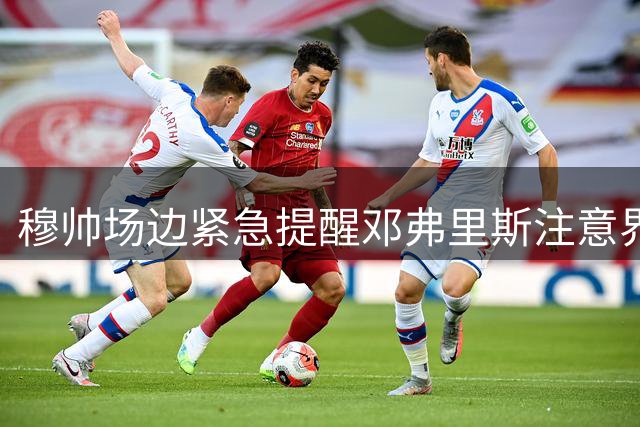 穆帅场边紧急提醒邓弗里斯注意界外球新规