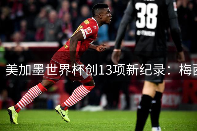 美加墨世界杯创13项新纪录：梅西三度封王 甲A旧将垄断被终结