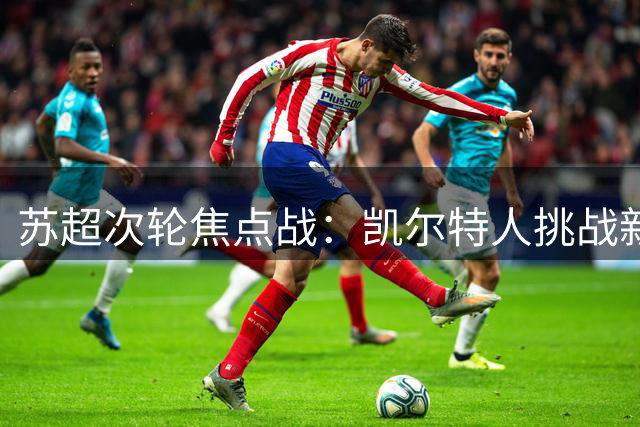 苏超次轮焦点战：凯尔特人挑战新草皮，流浪者主场迎来关键之战