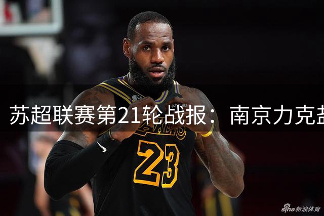 苏超联赛第21轮战报：南京力克盐城 南通绝杀保级悬念持续