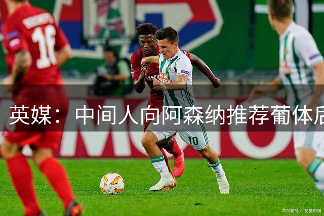 英媒：中间人向阿森纳推荐葡体后卫德巴斯特，枪手关注中
