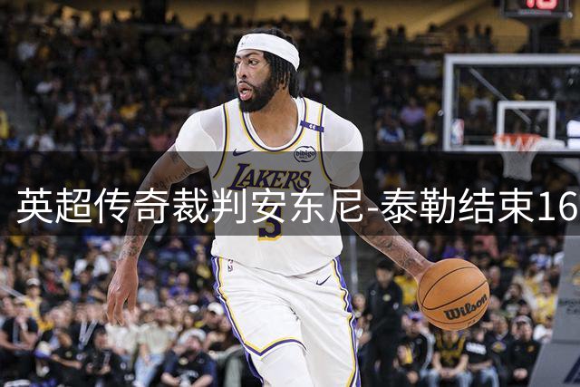 英超传奇裁判安东尼-泰勒结束16年执法生涯 曾执哨欧冠决赛