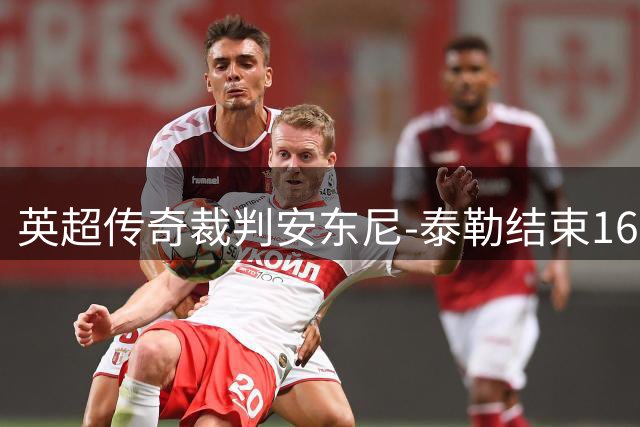 英超传奇裁判安东尼-泰勒结束16年执法生涯 曾执哨欧冠决赛