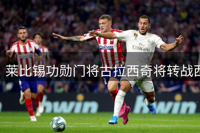 莱比锡功勋门将古拉西奇将转战西甲 中卫奥尔班留队现转机