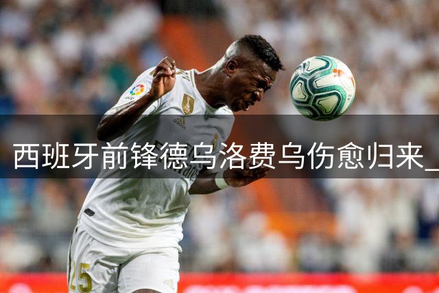西班牙前锋德乌洛费乌伤愈归来 时隔三年欲重返绿茵场