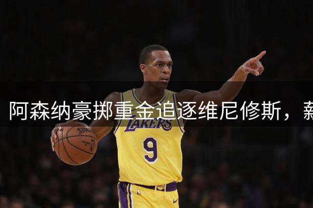阿森纳豪掷重金追逐维尼修斯，薪资结构或将作出重大调整