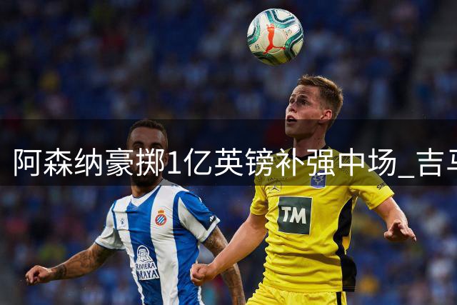阿森纳豪掷1亿英镑补强中场 吉马良斯为何成枪手必争之人
