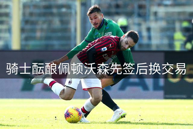 骑士酝酿佩顿沃森先签后换交易
