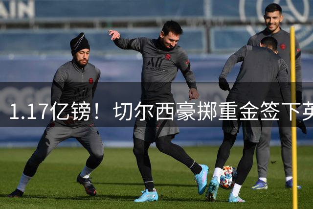 1.17亿镑！切尔西豪掷重金签下英格兰新星罗杰斯