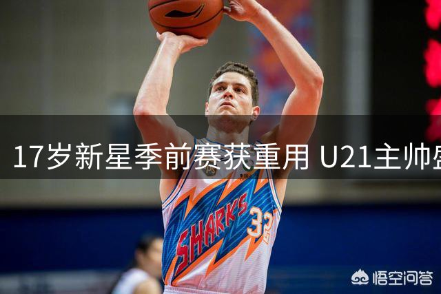 17岁新星季前赛获重用 U21主帅盛赞职业态度