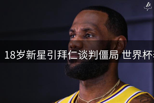 18岁新星引拜仁谈判僵局 世界杯表现触发转会费争议