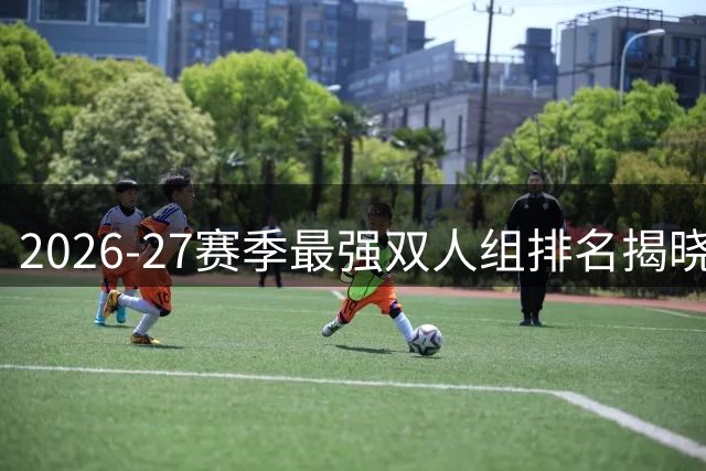 2026-27赛季最强双人组排名揭晓：约基奇穆雷无悬念领跑 湖人火箭无缘前三