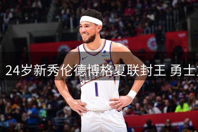 24岁新秀伦德博格夏联封王 勇士重建难题迎来转机？