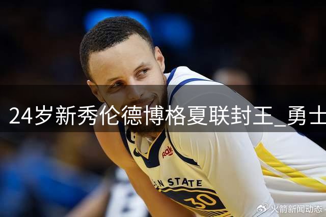 24岁新秀伦德博格夏联封王 勇士重建难题迎来转机？