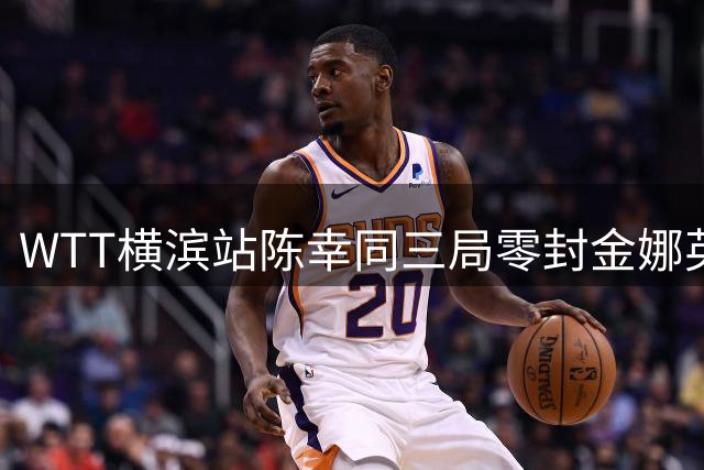 WTT横滨站陈幸同三局零封金娜英 坦言以拼博心态迎战每位对手