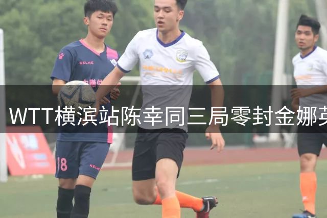 WTT横滨站陈幸同三局零封金娜英 坦言以拼博心态迎战每位对手