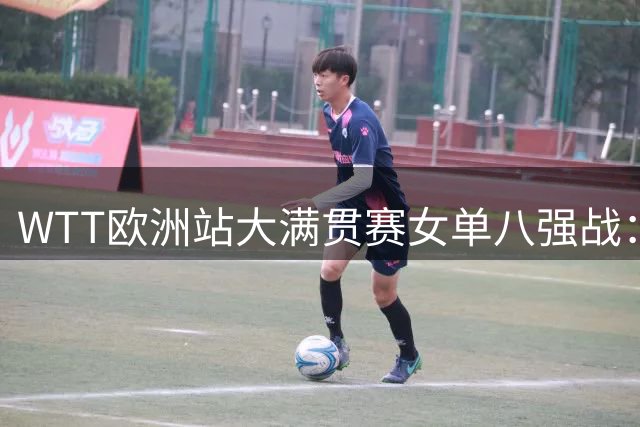 WTT欧洲站大满贯赛女单八强战：王艺迪力克石洵瑶晋级